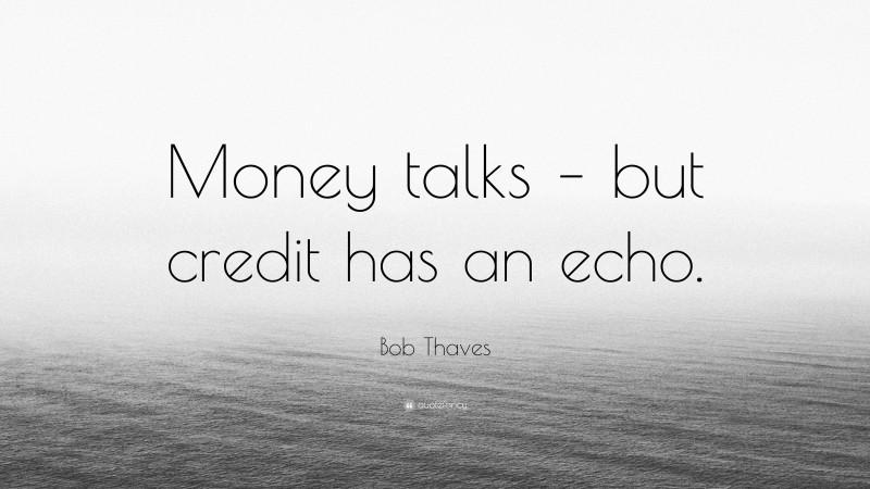 Bob Thaves Quote: “Money talks – but credit has an echo.”