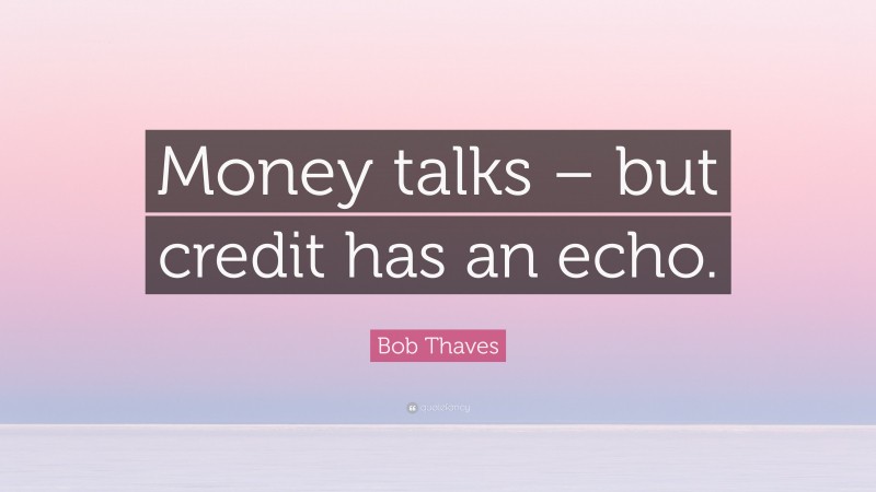 Bob Thaves Quote: “Money talks – but credit has an echo.”