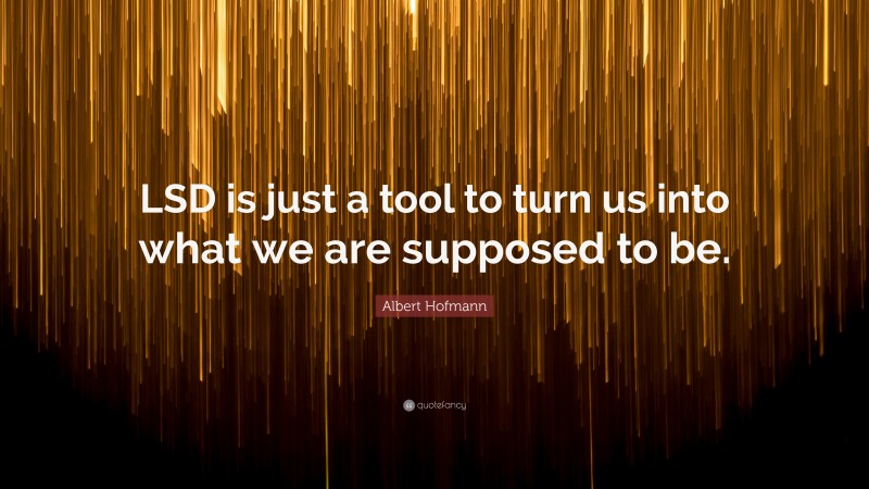Albert Hofmann Quote: “LSD is just a tool to turn us into what we are supposed to be.”