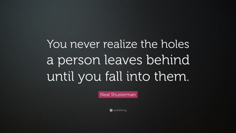Neal Shusterman Quote: “You never realize the holes a person leaves behind until you fall into them.”
