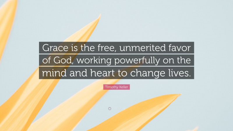 Timothy Keller Quote: “Grace is the free, unmerited favor of God, working powerfully on the mind and heart to change lives.”