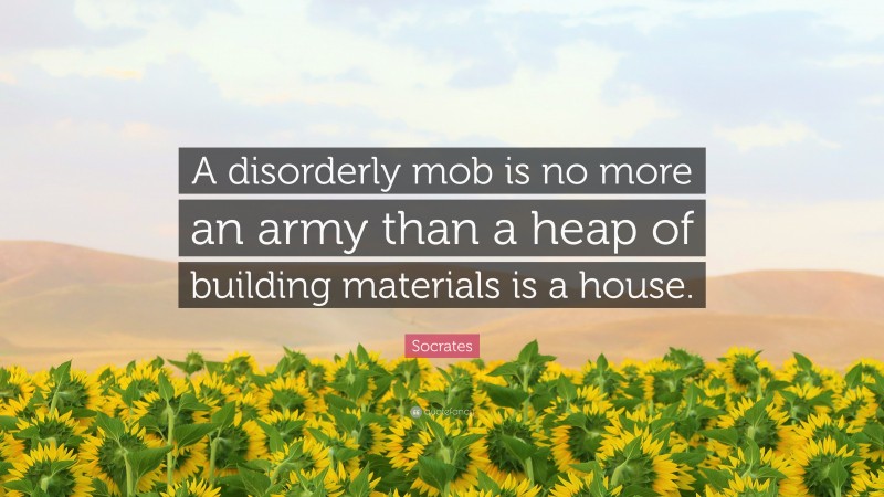 Socrates Quote: “A disorderly mob is no more an army than a heap of building materials is a house.”