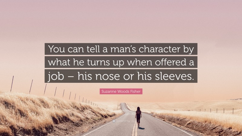 Suzanne Woods Fisher Quote: “You can tell a man’s character by what he turns up when offered a job – his nose or his sleeves.”