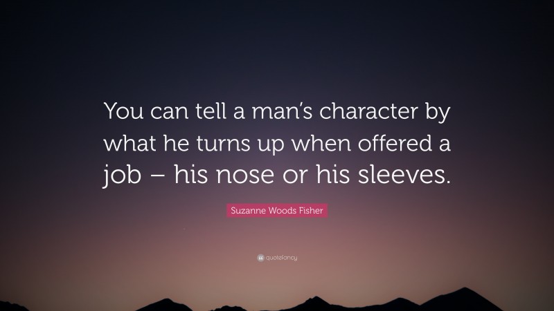 Suzanne Woods Fisher Quote: “You can tell a man’s character by what he turns up when offered a job – his nose or his sleeves.”