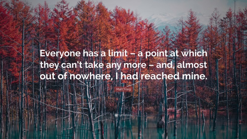 Matt Haig Quote: “Everyone has a limit – a point at which they can’t take any more – and, almost out of nowhere, I had reached mine.”