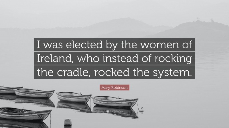 Mary Robinson Quote: “I was elected by the women of Ireland, who instead of rocking the cradle, rocked the system.”