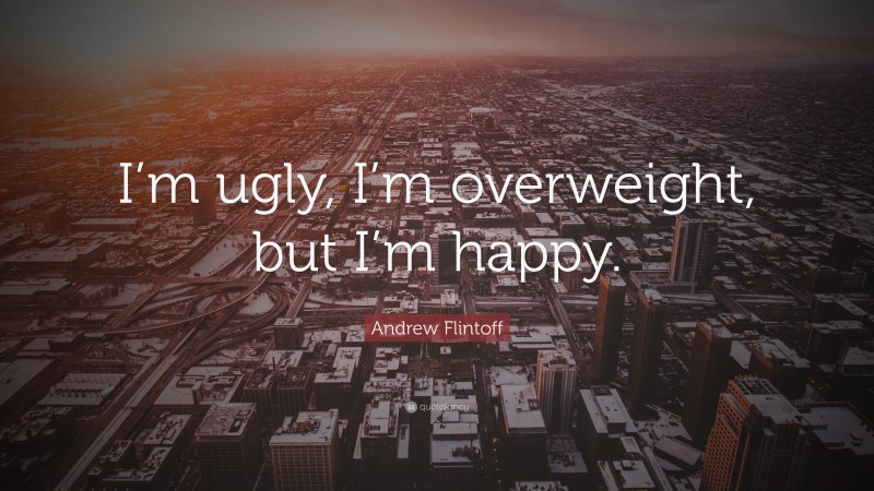 Andrew Flintoff Quote: “I’m ugly, I’m overweight, but I’m happy.”