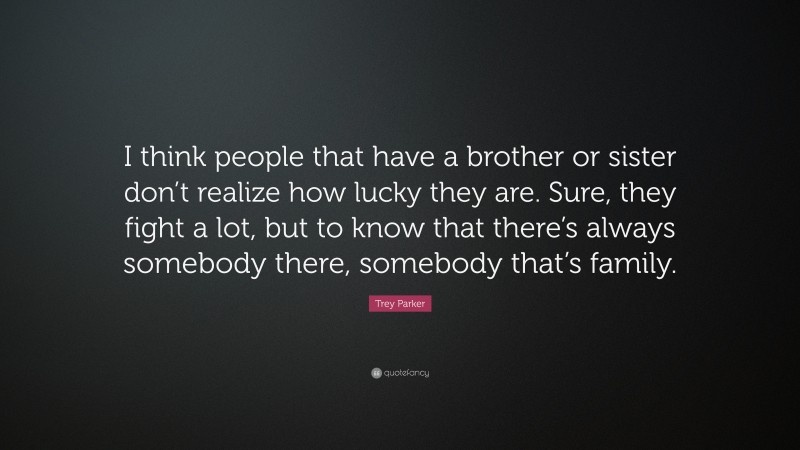 Trey Parker Quote: “I think people that have a brother or sister don’t realize how lucky they are. Sure, they fight a lot, but to know that there’s always somebody there, somebody that’s family.”