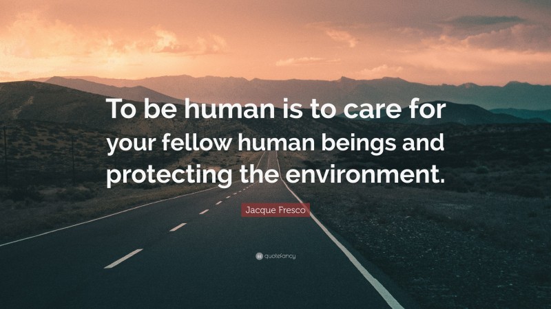 Jacque Fresco Quote: “To be human is to care for your fellow human beings and protecting the environment.”
