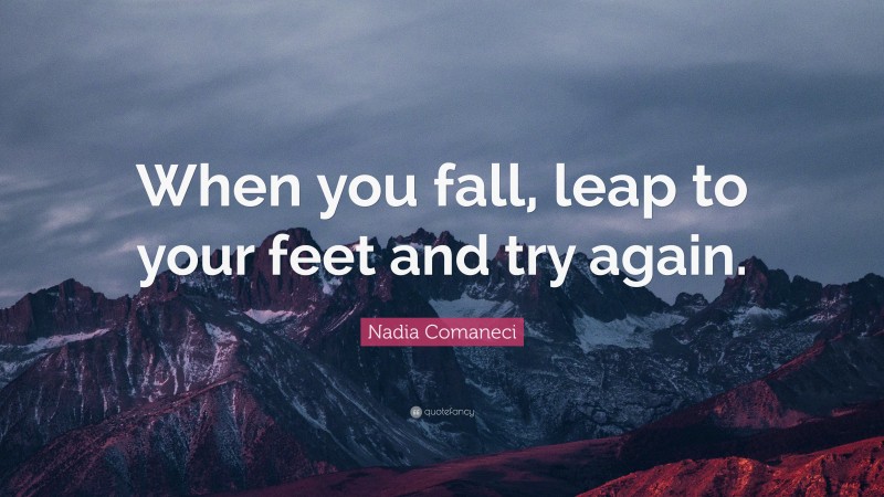 Nadia Comaneci Quote: “When you fall, leap to your feet and try again.”