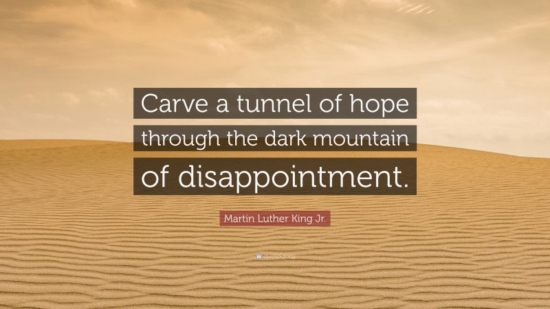 Martin Luther King Jr. Quote: “Carve a tunnel of hope through the dark mountain of disappointment.”