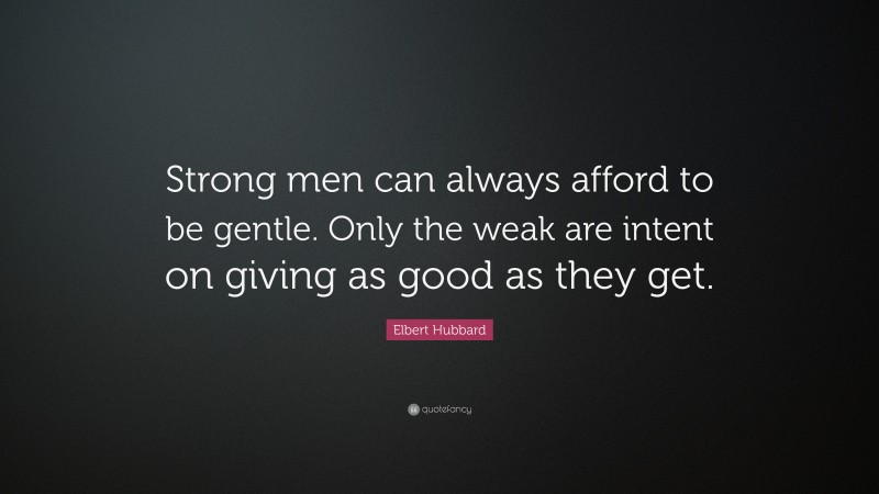 Elbert Hubbard Quote: “Strong men can always afford to be gentle. Only the weak are intent on giving as good as they get.”