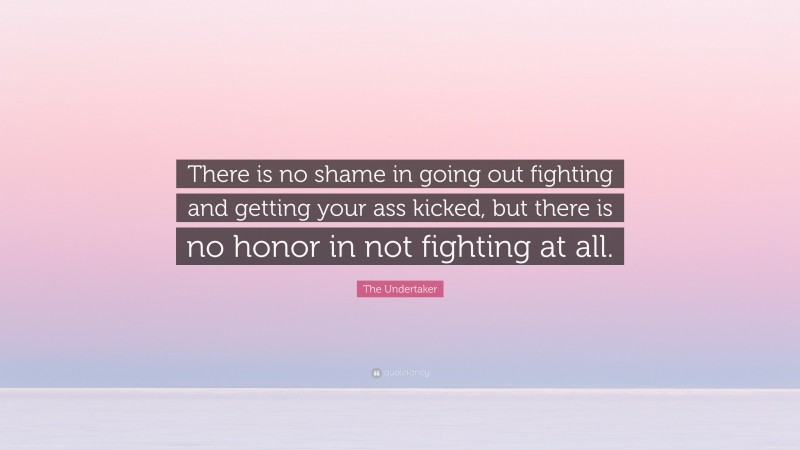 The Undertaker Quote: “There is no shame in going out fighting and getting your ass kicked, but there is no honor in not fighting at all.”