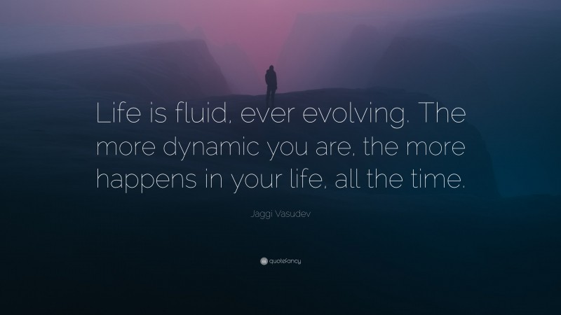 Jaggi Vasudev Quote: “Life is fluid, ever evolving. The more dynamic you are, the more happens in your life, all the time.”