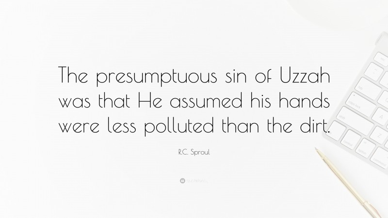 R.C. Sproul Quote: “The presumptuous sin of Uzzah was that He assumed his hands were less polluted than the dirt.”