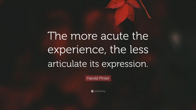 Harold Pinter Quote: “The more acute the experience, the less articulate its expression.”