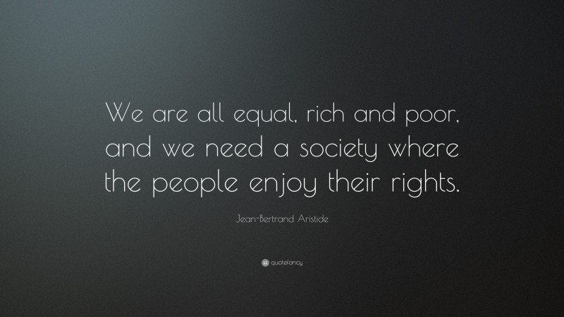Jean-Bertrand Aristide Quote: “We are all equal, rich and poor, and we need a society where the people enjoy their rights.”