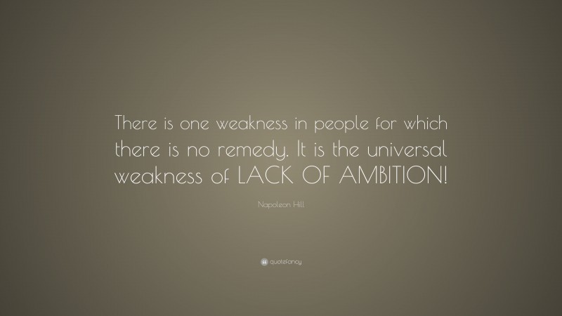 Napoleon Hill Quote: “There is one weakness in people for which there is no remedy. It is the universal weakness of LACK OF AMBITION!”
