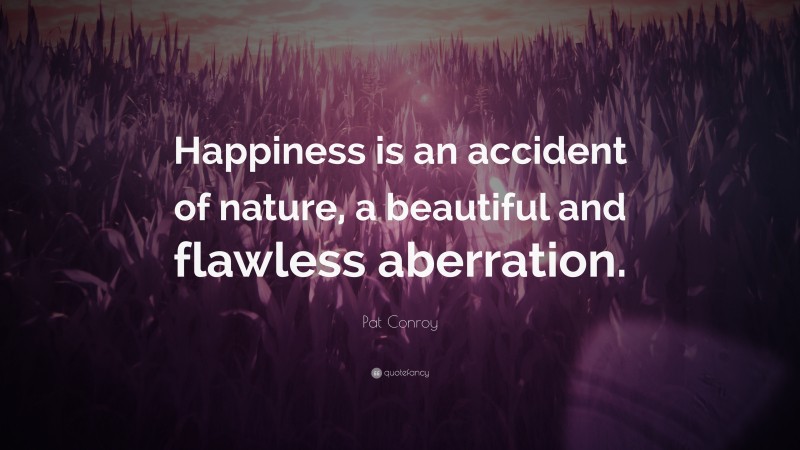 Pat Conroy Quote: “Happiness is an accident of nature, a beautiful and flawless aberration.”
