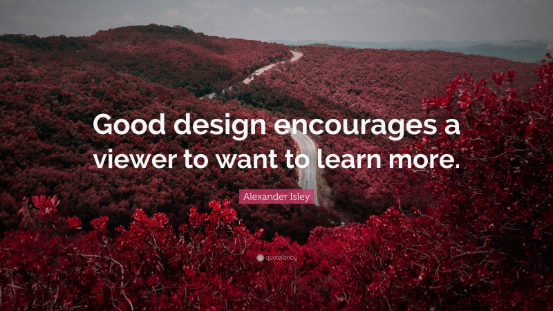 Alexander Isley Quote: “Good design encourages a viewer to want to learn more.”
