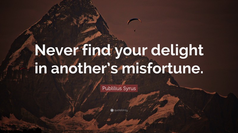 Publilius Syrus Quote: “Never find your delight in another’s misfortune.”