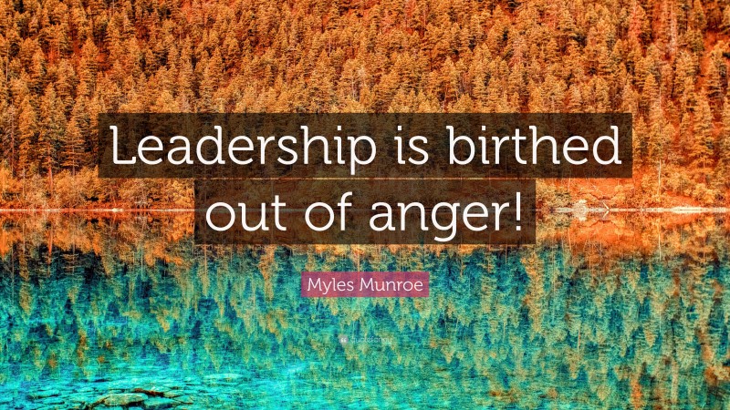 Myles Munroe Quote: “Leadership is birthed out of anger!”