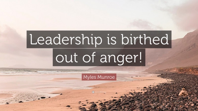 Myles Munroe Quote: “Leadership is birthed out of anger!”
