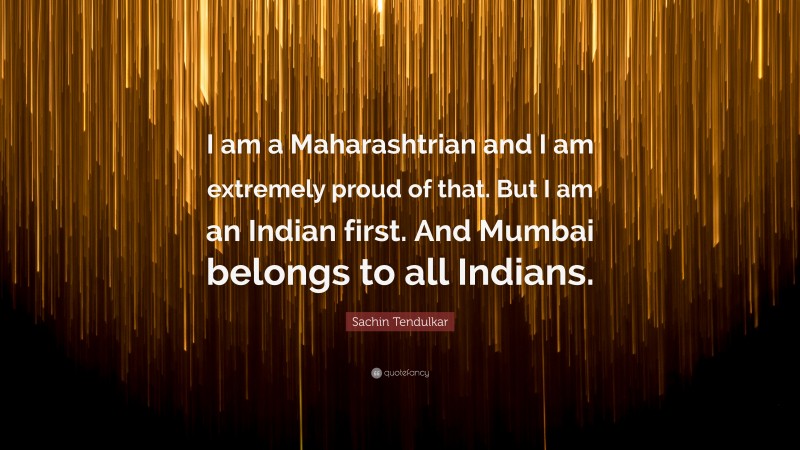 Sachin Tendulkar Quote: “I am a Maharashtrian and I am extremely proud of that. But I am an Indian first. And Mumbai belongs to all Indians.”