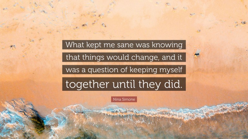 Nina Simone Quote: “What kept me sane was knowing that things would change, and it was a question of keeping myself together until they did.”