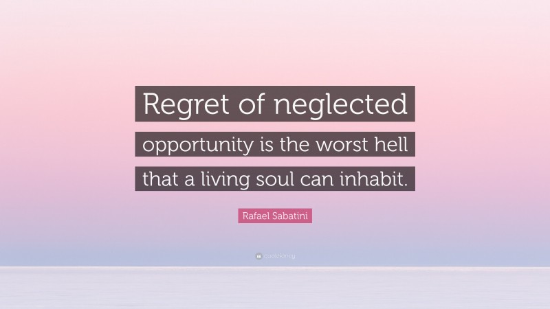 Rafael Sabatini Quote: “Regret of neglected opportunity is the worst hell that a living soul can inhabit.”