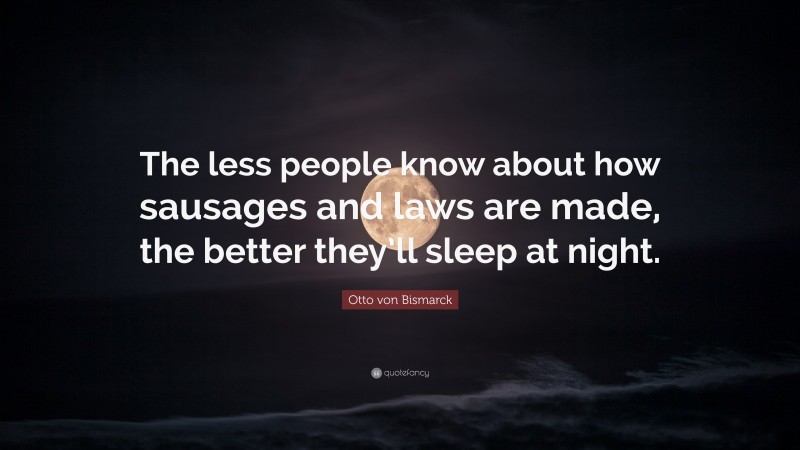 Otto von Bismarck Quote: “The less people know about how sausages and laws are made, the better they’ll sleep at night.”