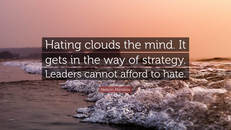 Nelson Mandela Quote: “Hating clouds the mind. It gets in the way of strategy. Leaders cannot afford to hate.”