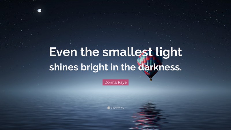 Donna Raye Quote: “Even the smallest light shines bright in the darkness.”