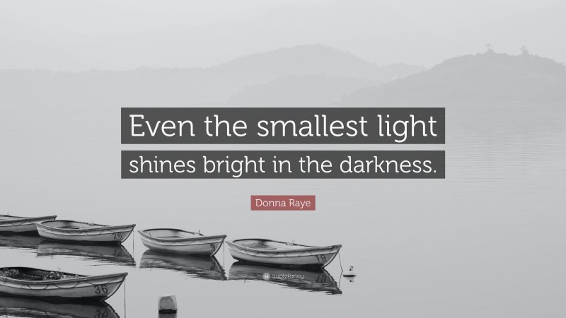 Donna Raye Quote: “Even the smallest light shines bright in the darkness.”