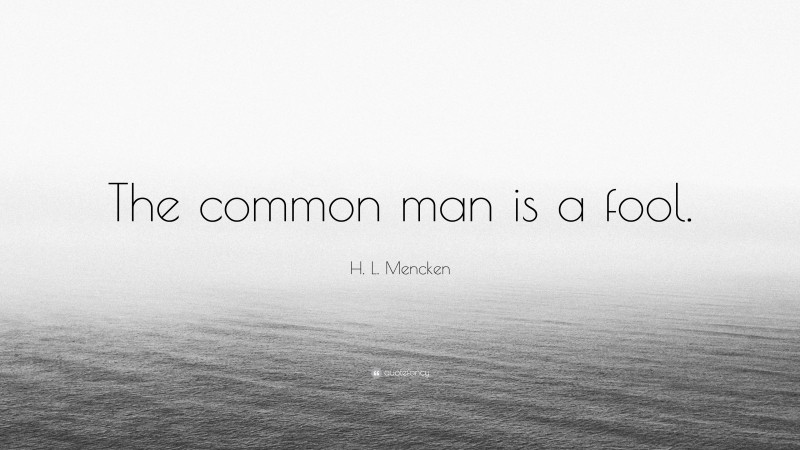 H. L. Mencken Quote: “The common man is a fool.”