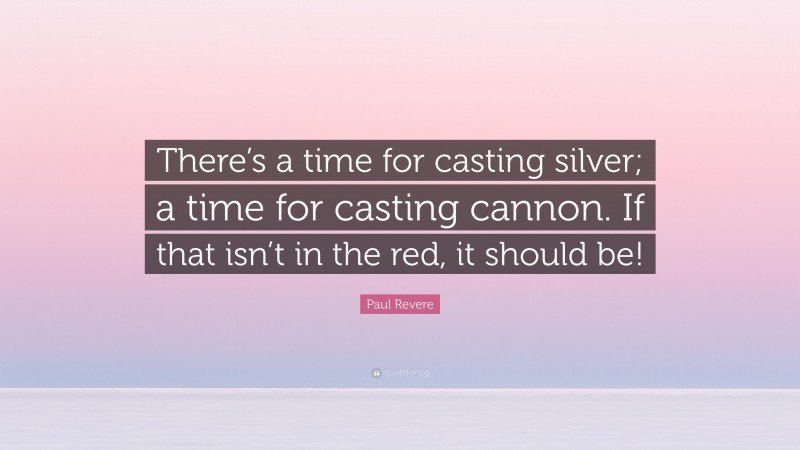 Paul Revere Quote: “There’s a time for casting silver; a time for casting cannon. If that isn’t in the red, it should be!”