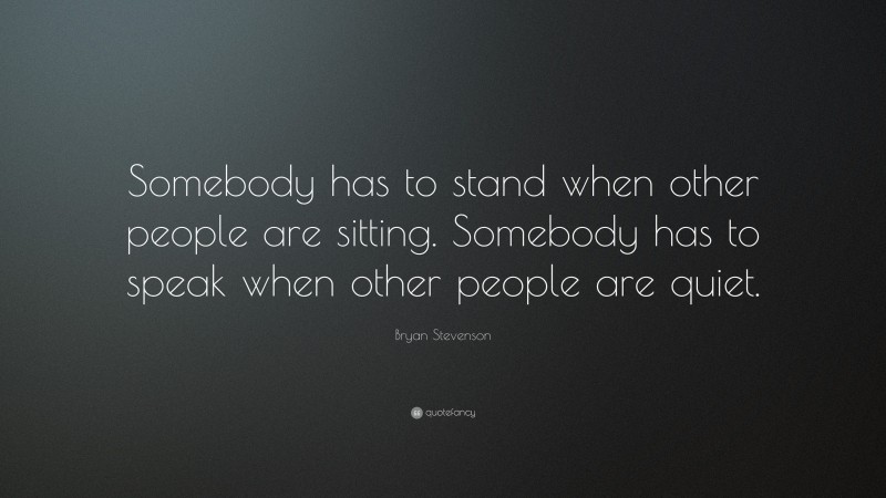 Bryan Stevenson Quote: “Somebody has to stand when other people are sitting. Somebody has to speak when other people are quiet.”