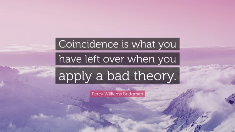 Percy Williams Bridgman Quote: “Coincidence is what you have left over when you apply a bad theory.”