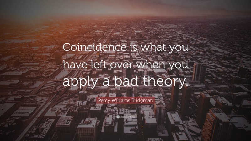 Percy Williams Bridgman Quote: “Coincidence is what you have left over when you apply a bad theory.”