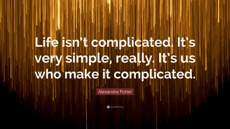 Alexandra Potter Quote: “Life isn’t complicated. It’s very simple, really. It’s us who make it complicated.”