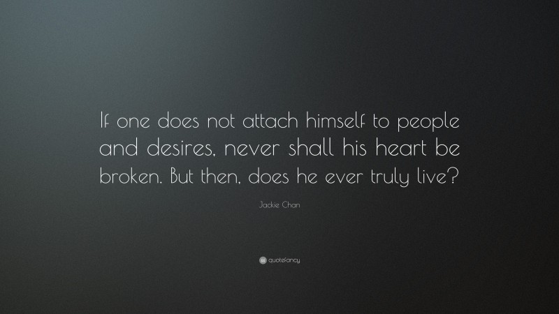 Jackie Chan Quote: “If one does not attach himself to people and desires, never shall his heart be broken. But then, does he ever truly live?”