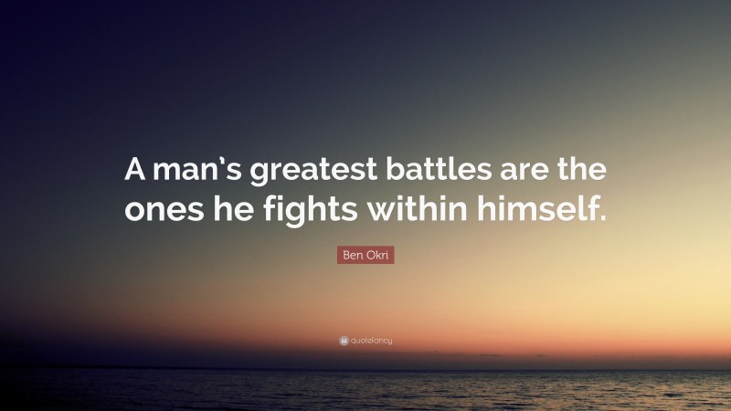 Ben Okri Quote: “A man’s greatest battles are the ones he fights within himself.”