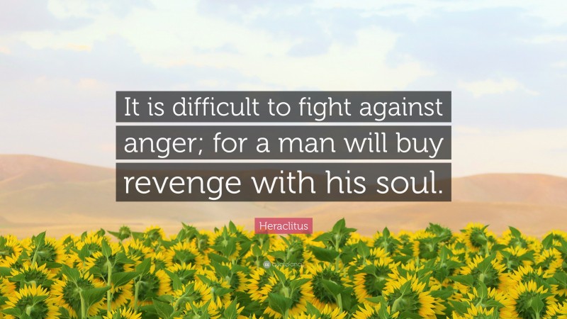 Heraclitus Quote: “It is difficult to fight against anger; for a man will buy revenge with his soul.”