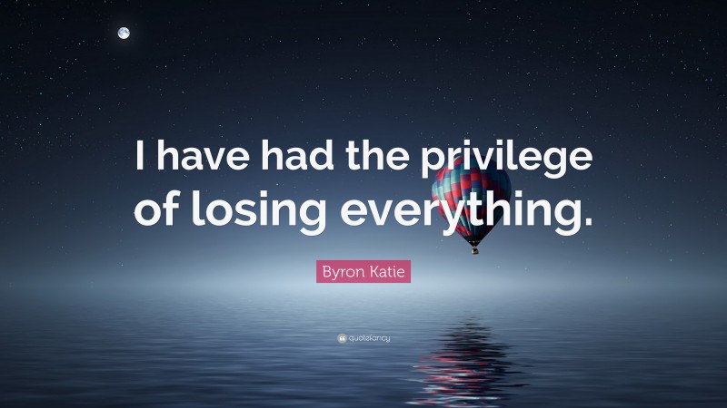 Byron Katie Quote: “I have had the privilege of losing everything.”