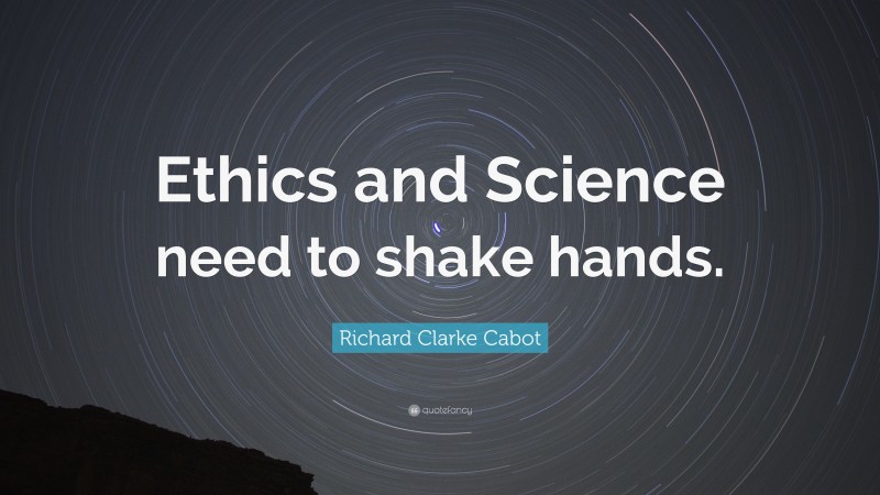 Richard Clarke Cabot Quote: “Ethics and Science need to shake hands.”