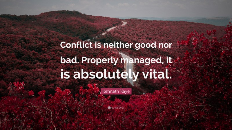 Kenneth Kaye Quote: “Conflict is neither good nor bad. Properly managed, it is absolutely vital.”
