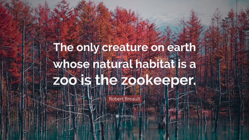 Robert Breault Quote: “The only creature on earth whose natural habitat is a zoo is the zookeeper.”