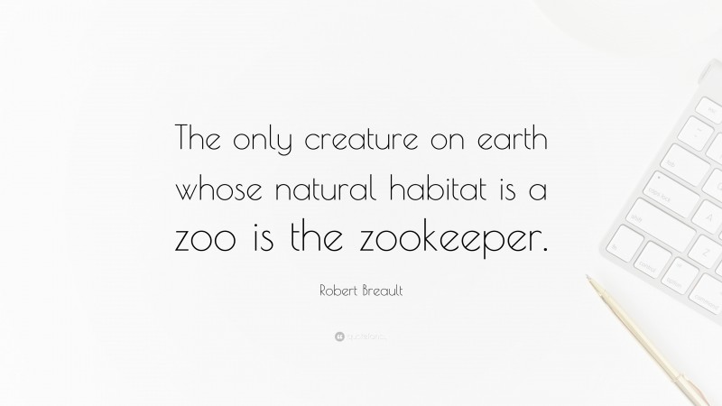 Robert Breault Quote: “The only creature on earth whose natural habitat is a zoo is the zookeeper.”