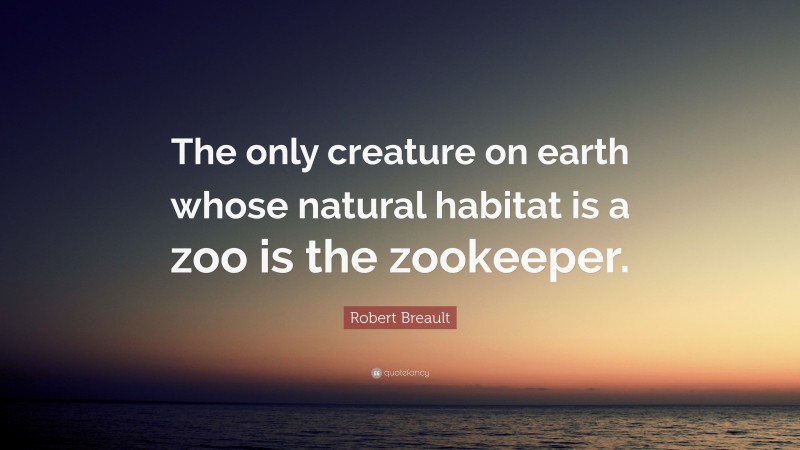 Robert Breault Quote: “The only creature on earth whose natural habitat is a zoo is the zookeeper.”