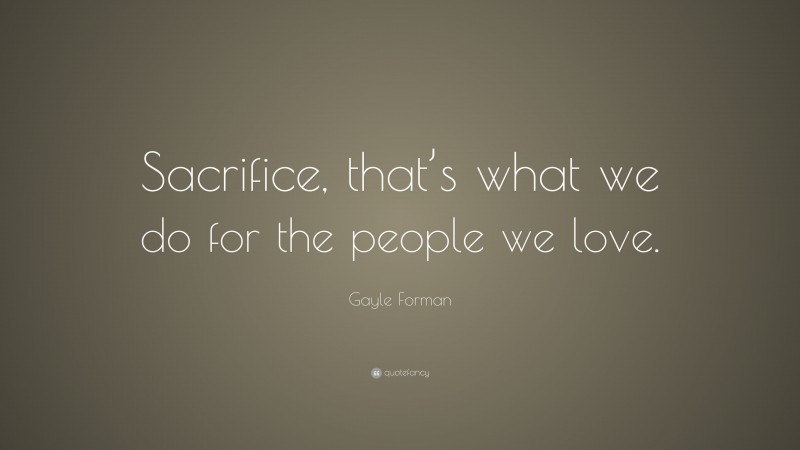 Gayle Forman Quote: “Sacrifice, that’s what we do for the people we love.”